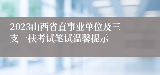 2023山西省直事业单位及三支一扶考试笔试温馨提示