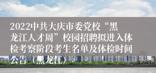 2022中共大庆市委党校“黑龙江人才周”校园招聘拟进入体检考察阶段考生名单及体检时间公告（黑龙江）