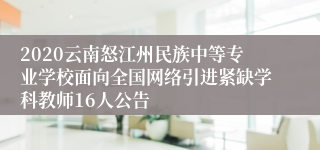 2020云南怒江州民族中等专业学校面向全国网络引进紧缺学科教师16人公告