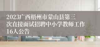 2023广西梧州市蒙山县第三次直接面试招聘中小学教师工作16人公告