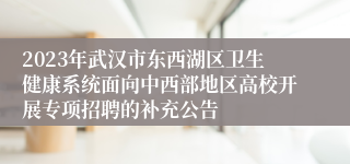 2023年武汉市东西湖区卫生健康系统面向中西部地区高校开展专项招聘的补充公告