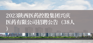 2023陕西医药控股集团兴庆医药有限公司招聘公告（38人）