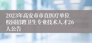 2023年高安市市直医疗单位校园招聘卫生专业技术人才26人公告