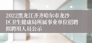 2022黑龙江齐齐哈尔市龙沙区卫生健康局所属事业单位招聘拟聘用人员公示