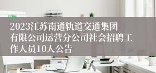 2023江苏南通轨道交通集团有限公司运营分公司社会招聘工作人员10人公告