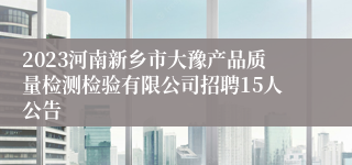 2023河南新乡市大豫产品质量检测检验有限公司招聘15人公告