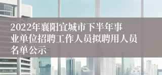 2022年襄阳宜城市下半年事业单位招聘工作人员拟聘用人员名单公示