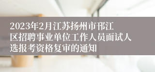 2023年2月江苏扬州市邗江区招聘事业单位工作人员面试人选报考资格复审的通知