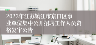 2023年江苏镇江市京口区事业单位集中公开招聘工作人员资格复审公告