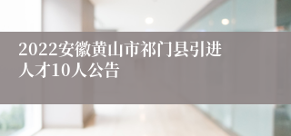 2022安徽黄山市祁门县引进人才10人公告