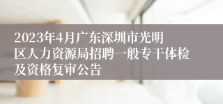 2023年4月广东深圳市光明区人力资源局招聘一般专干体检及资格复审公告