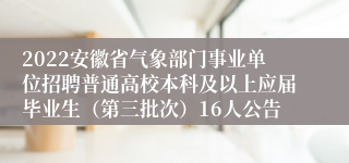 2022安徽省气象部门事业单位招聘普通高校本科及以上应届毕业生（第三批次）16人公告