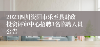 2023四川资阳市乐至县财政投资评审中心招聘3名临聘人员公告