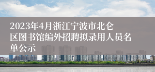 2023年4月浙江宁波市北仑区图书馆编外招聘拟录用人员名单公示