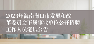 2023年海南海口市发展和改革委员会下属事业单位公开招聘工作人员笔试公告