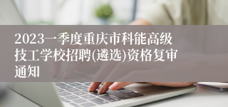 2023一季度重庆市科能高级技工学校招聘(遴选)资格复审通知