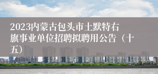 2023内蒙古包头市土默特右旗事业单位招聘拟聘用公告（十五）