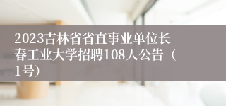 2023吉林省省直事业单位长春工业大学招聘108人公告（1号）