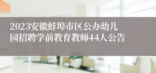 2023安徽蚌埠市区公办幼儿园招聘学前教育教师44人公告