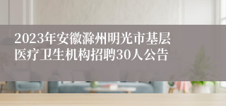 2023年安徽滁州明光市基层医疗卫生机构招聘30人公告