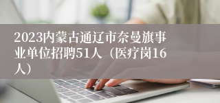 2023内蒙古通辽市奈曼旗事业单位招聘51人（医疗岗16人）