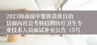 2023海南琼中黎族苗族自治县面向社会考核招聘医疗卫生专业技术人员面试补充公告（5号）