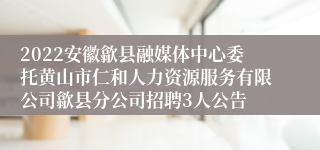 2022安徽歙县融媒体中心委托黄山市仁和人力资源服务有限公司歙县分公司招聘3人公告