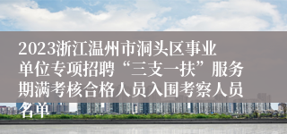 2023浙江温州市洞头区事业单位专项招聘“三支一扶”服务期满考核合格人员入围考察人员名单