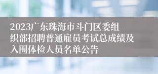2023广东珠海市斗门区委组织部招聘普通雇员考试总成绩及入围体检人员名单公告