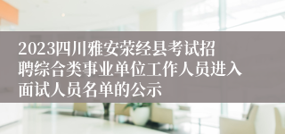 2023四川雅安荥经县考试招聘综合类事业单位工作人员进入面试人员名单的公示