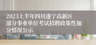 2023上半年四川遂宁高新区部分事业单位考试招聘政策性加分情况公示