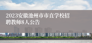 2023安徽池州市市直学校招聘教师8人公告