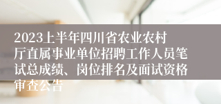 2023上半年四川省农业农村厅直属事业单位招聘工作人员笔试总成绩、岗位排名及面试资格审查公告