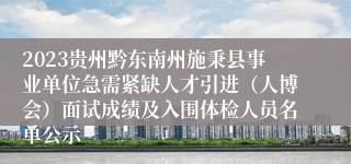 2023贵州黔东南州施秉县事业单位急需紧缺人才引进（人博会）面试成绩及入围体检人员名单公示