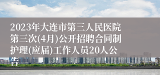 2023年大连市第三人民医院第三次(4月)公开招聘合同制护理(应届)工作人员20人公告