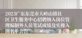 2023广东东莞市大岭山镇社区卫生服务中心招聘纳入岗位管理编制外人员笔试成绩及实操入围名单公告