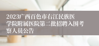 2023广西百色市右江民族医学院附属医院第二批招聘入围考察人员公告