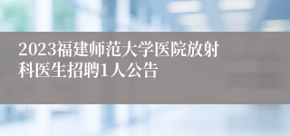 2023福建师范大学医院放射科医生招聘1人公告