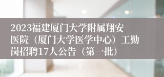 2023福建厦门大学附属翔安医院（厦门大学医学中心）工勤岗招聘17人公告（第一批）