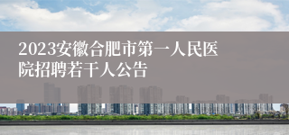 2023安徽合肥市第一人民医院招聘若干人公告