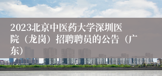 2023北京中医药大学深圳医院（龙岗）招聘聘员的公告（广东）