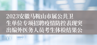 2023安徽马鞍山市属公共卫生单位专项招聘疫情防控表现突出编外医务人员考生体检结果公告（二）