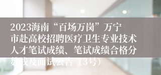 2023海南“百场万岗”万宁市赴高校招聘医疗卫生专业技术人才笔试成绩、笔试成绩合格分数线及面试公告（3号）