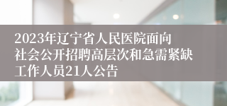 2023年辽宁省人民医院面向社会公开招聘高层次和急需紧缺工作人员21人公告