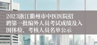 2023浙江衢州市中医医院招聘第一批编外人员考试成绩及入围体检、考核人员名单公示