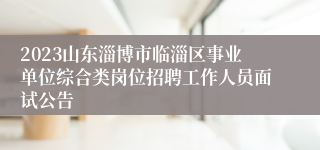 2023山东淄博市临淄区事业单位综合类岗位招聘工作人员面试公告