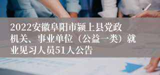 2022安徽阜阳市颍上县党政机关、事业单位（公益一类）就业见习人员51人公告