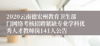 2020云南德宏州教育卫生部门网络考核招聘紧缺专业学科优秀人才教师岗141人公告