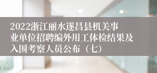 2022浙江丽水遂昌县机关事业单位招聘编外用工体检结果及入围考察人员公布（七）