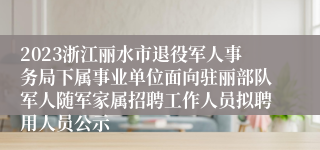 2023浙江丽水市退役军人事务局下属事业单位面向驻丽部队军人随军家属招聘工作人员拟聘用人员公示